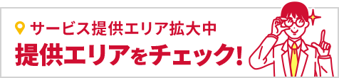 サービス提供エリア拡大中 提供エリアをチェック！